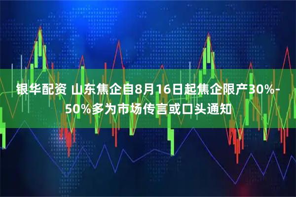 银华配资 山东焦企自8月16日起焦企限产30%-50%多为市场传言或口头通知