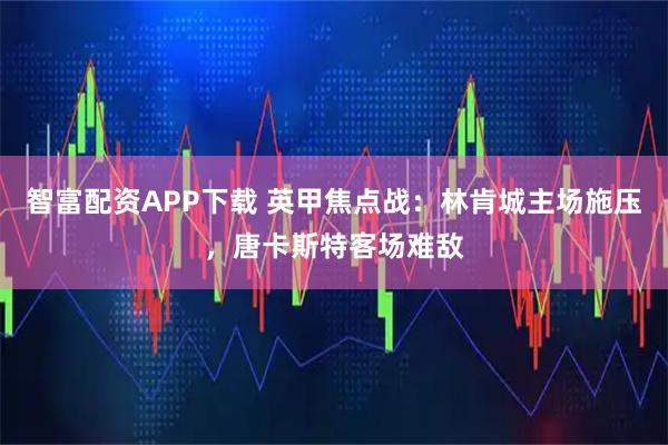 智富配资APP下载 英甲焦点战：林肯城主场施压，唐卡斯特客场难敌